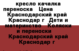 кресло качалка переноска › Цена ­ 2 000 - Краснодарский край, Краснодар г. Дети и материнство » Коляски и переноски   . Краснодарский край,Краснодар г.